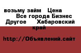 возьму займ › Цена ­ 200 000 - Все города Бизнес » Другое   . Хабаровский край